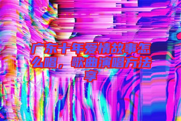 廣東十年愛情故事怎么唱，歌曲演唱方法享