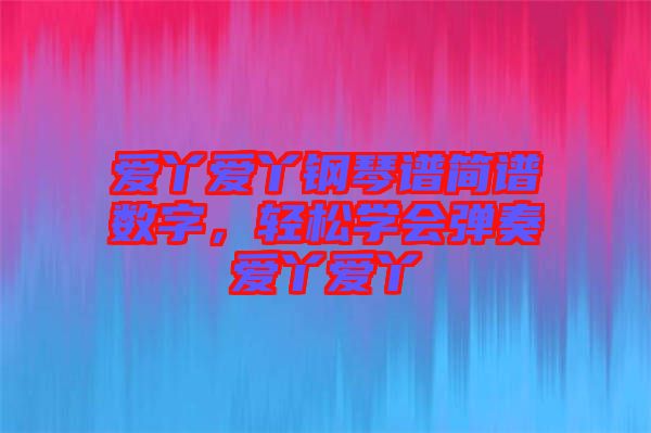 愛(ài)丫愛(ài)丫鋼琴譜簡(jiǎn)譜數(shù)字，輕松學(xué)會(huì)彈奏愛(ài)丫愛(ài)丫