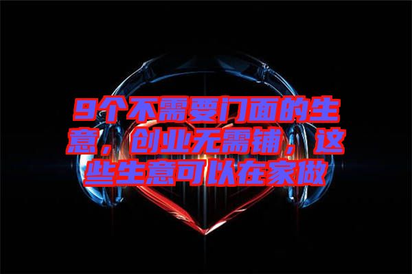 9個(gè)不需要門(mén)面的生意，創(chuàng)業(yè)無(wú)需鋪，這些生意可以在家做