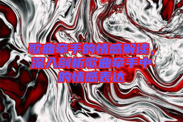 歌曲牽手的情感解讀，深入剖析歌曲牽手中的情感表達