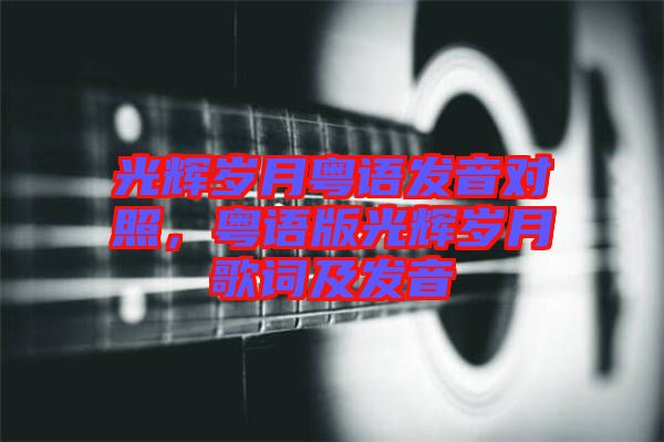 光輝歲月粵語(yǔ)發(fā)音對(duì)照，粵語(yǔ)版光輝歲月歌詞及發(fā)音