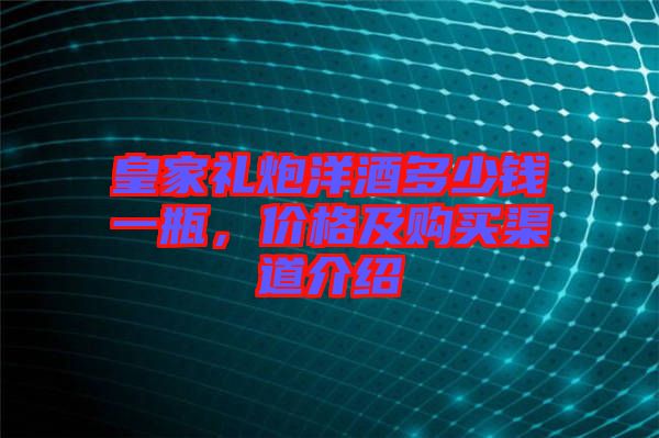 皇家禮炮洋酒多少錢一瓶，價格及購買渠道介紹