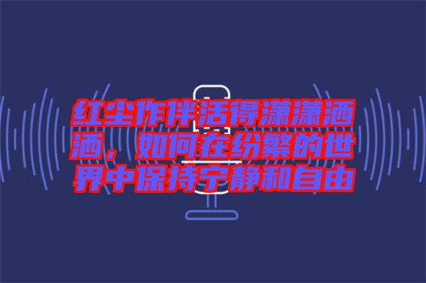 紅塵作伴活得瀟瀟灑灑，如何在紛繁的世界中保持寧靜和自由