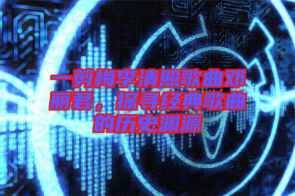 一剪梅李清照歌曲鄧麗君，探尋經(jīng)典歌曲的歷史淵源