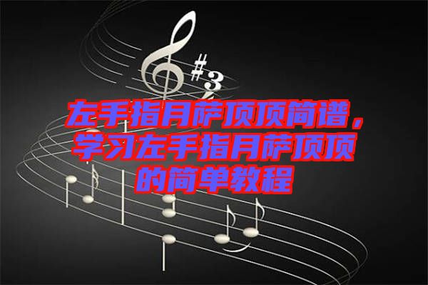 左手指月薩頂頂簡(jiǎn)譜，學(xué)習(xí)左手指月薩頂頂?shù)暮?jiǎn)單教程