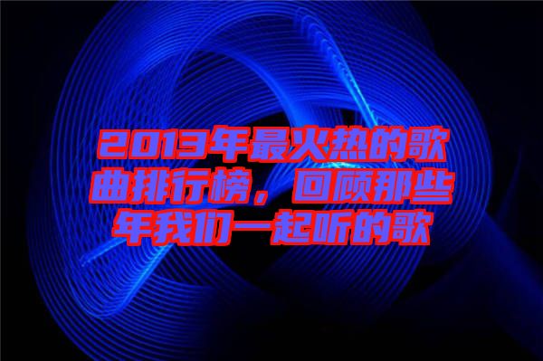 2013年最火熱的歌曲排行榜，回顧那些年我們一起聽(tīng)的歌