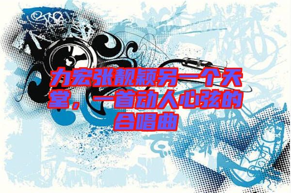 力宏張靚穎另一個(gè)天堂，一首動(dòng)人心弦的合唱曲