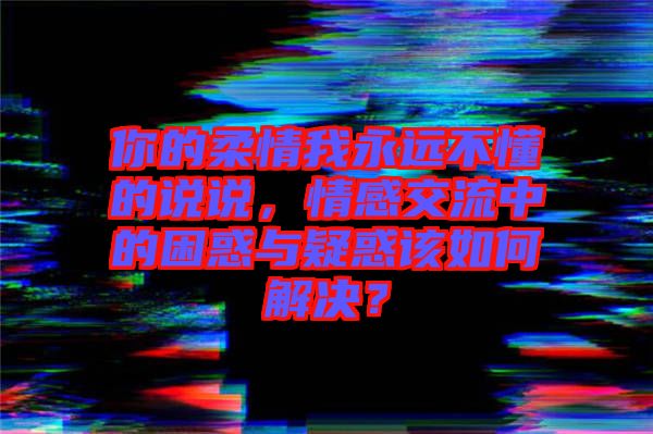 你的柔情我永遠不懂的說說，情感交流中的困惑與疑惑該如何解決？