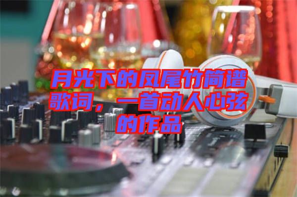 月光下的鳳尾竹簡(jiǎn)譜歌詞，一首動(dòng)人心弦的作品