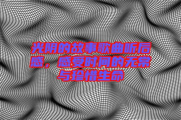光陰的故事歌曲聽(tīng)后感，感受時(shí)間的無(wú)常與珍惜生命