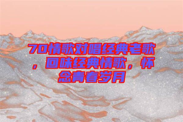 70情歌對唱經(jīng)典老歌，回味經(jīng)典情歌，懷念青春歲月