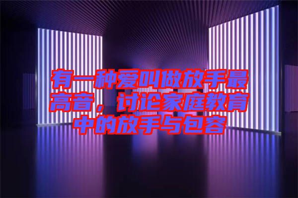 有一種愛叫做放手最高音，討論家庭教育中的放手與包容
