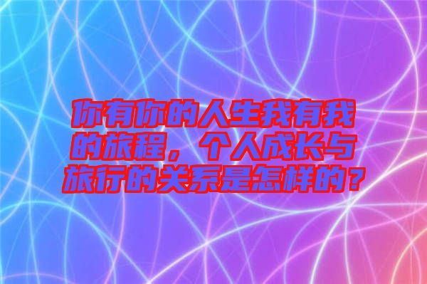 你有你的人生我有我的旅程，個(gè)人成長與旅行的關(guān)系是怎樣的？