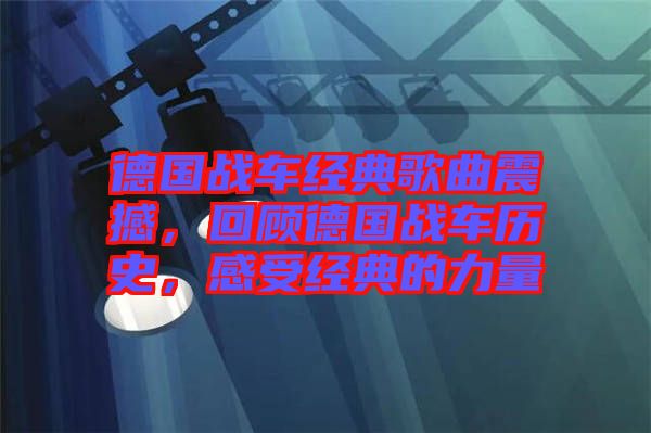 德國戰(zhàn)車經(jīng)典歌曲震撼，回顧德國戰(zhàn)車歷史，感受經(jīng)典的力量