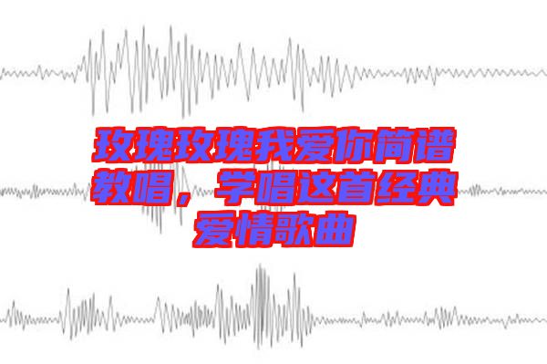 玫瑰玫瑰我愛你簡譜教唱，學唱這首經典愛情歌曲