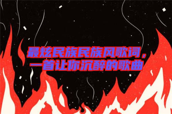 最炫民族民族風歌詞，一首讓你沉醉的歌曲