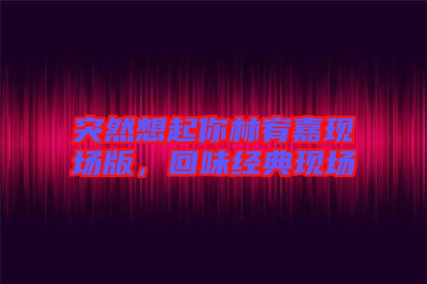 突然想起你林宥嘉現(xiàn)場版，回味經(jīng)典現(xiàn)場