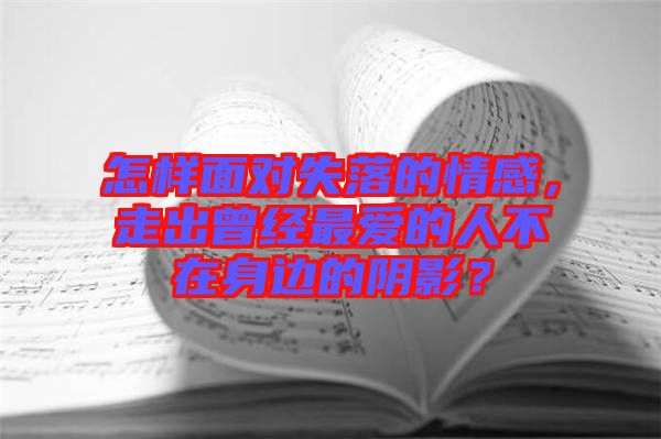 怎樣面對(duì)失落的情感，走出曾經(jīng)最?lèi)?ài)的人不在身邊的陰影？