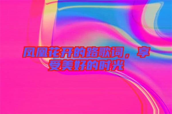 鳳凰花開的路歌詞，享受美好的時(shí)光