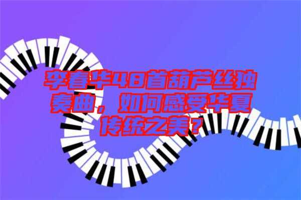 李春華48首葫蘆絲獨奏曲，如何感受華夏傳統(tǒng)之美？