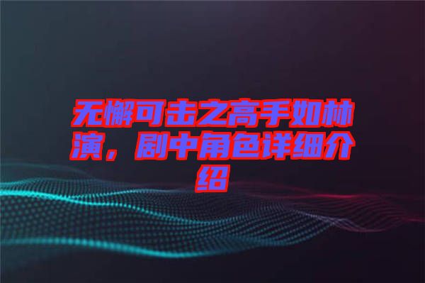 無懈可擊之高手如林演，劇中角色詳細(xì)介紹