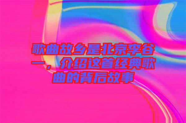 歌曲故鄉(xiāng)是北京李谷一，介紹這首經(jīng)典歌曲的背后故事