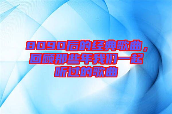 8090后的經(jīng)典歌曲，回顧那些年我們一起聽過的歌曲