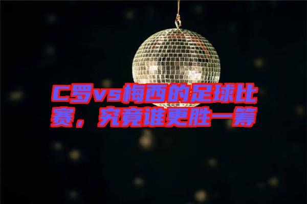 C羅vs梅西的足球比賽，究竟誰更勝一籌