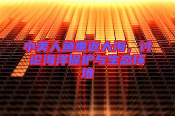 小美人魚重返大海，討論海洋保護(hù)與生態(tài)環(huán)境