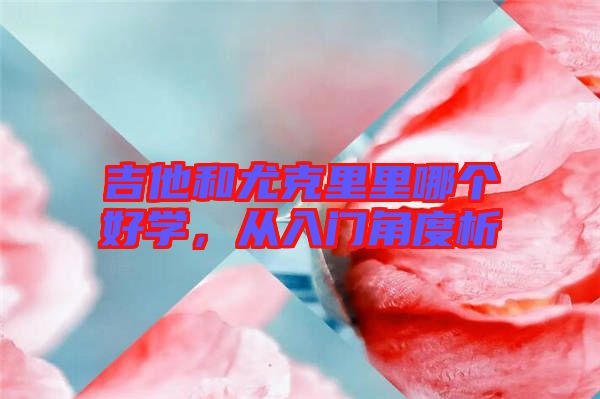 吉他和尤克里里哪個(gè)好學(xué)，從入門角度析