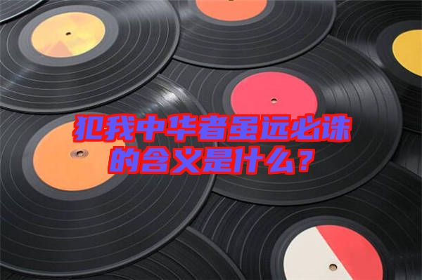 犯我中華者雖遠必誅的含義是什么？
