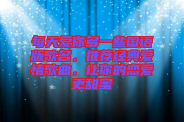 每天愛你多一些國(guó)語(yǔ)版歌名，推薦經(jīng)典愛情歌曲，讓你的戀愛更甜蜜