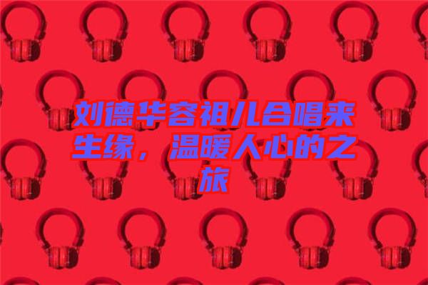 劉德華容祖兒合唱來(lái)生緣，溫暖人心的之旅