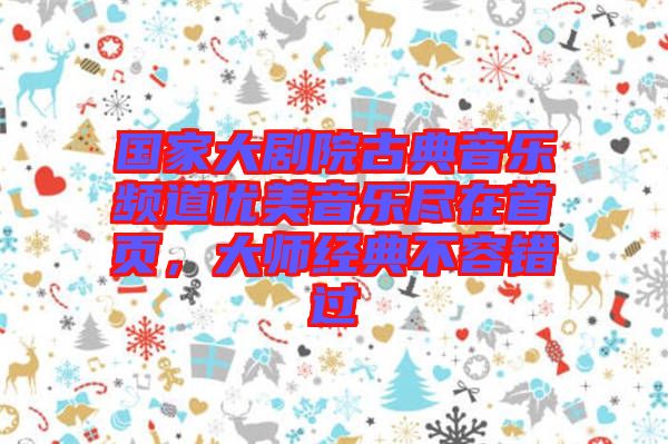國家大劇院古典音樂頻道優(yōu)美音樂盡在首頁，大師經(jīng)典不容錯過