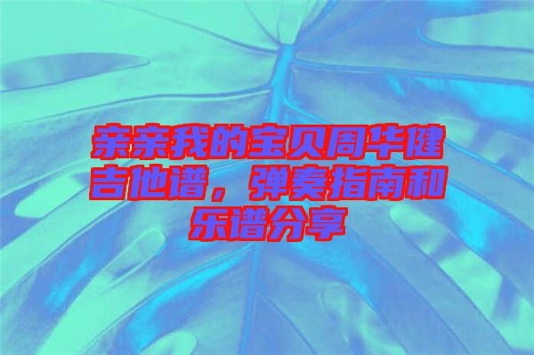 親親我的寶貝周華健吉他譜，彈奏指南和樂(lè)譜分享