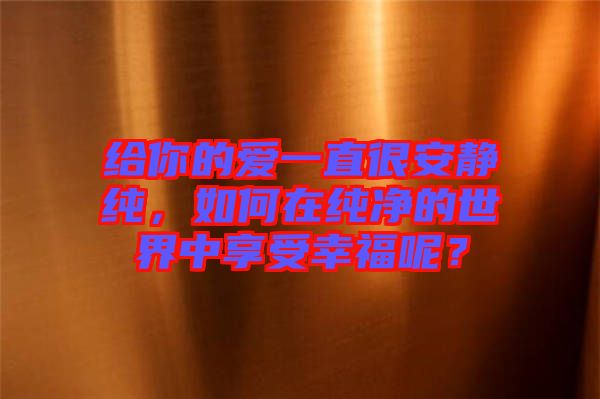 給你的愛一直很安靜純，如何在純凈的世界中享受幸福呢？