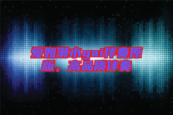愛如潮水gai伴奏原版，高品質(zhì)伴奏