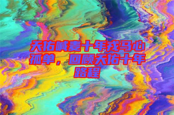 天佑喊麥?zhǔn)耆竹R心孤單，回顧天佑十年路程