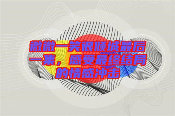 微微一笑很傾城最后一集，感受最終結(jié)局的情感沖擊
