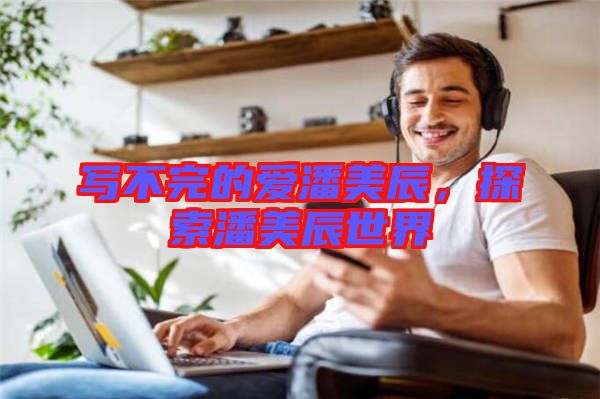 寫不完的愛(ài)潘美辰，探索潘美辰世界