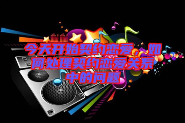 今天開(kāi)始契約戀愛(ài)，如何處理契約戀愛(ài)關(guān)系中的問(wèn)題