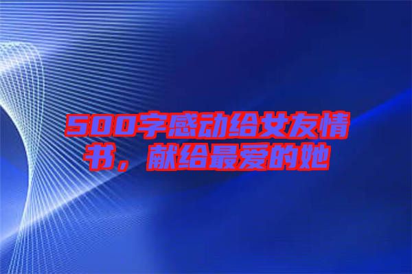 500字感動(dòng)給女友情書(shū)，獻(xiàn)給最?lèi)?ài)的她