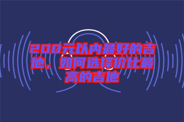 200元以內(nèi)最好的吉他，如何選擇價比最高的吉他