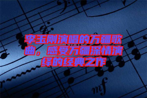 李玉剛演唱的萬疆歌曲，感受萬疆深情演繹的經(jīng)典之作