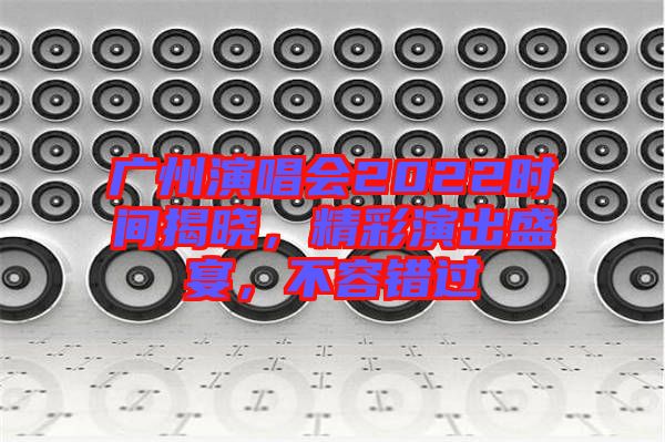 廣州演唱會2022時間揭曉，精彩演出盛宴，不容錯過