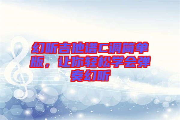 幻聽吉他譜C調(diào)簡單版，讓你輕松學(xué)會彈奏幻聽