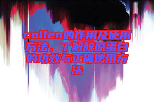 collen的作用及使用方法，了解膠原蛋白的功效與正確使用方法