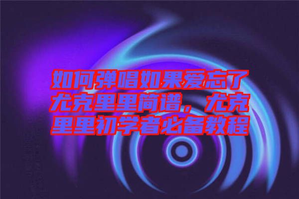 如何彈唱如果愛忘了尤克里里簡譜，尤克里里初學(xué)者必備教程