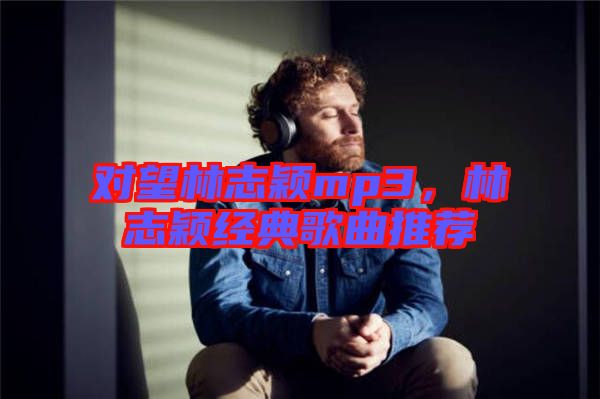 對望林志穎mp3，林志穎經(jīng)典歌曲推薦