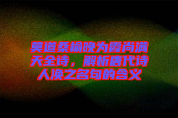 莫道桑榆晚為霞尚滿天全詩(shī)，解析唐代詩(shī)人渙之名句的含義